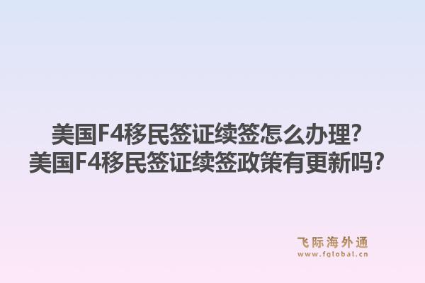 美国F4移民签证续签怎么办理？美国F4移民签证续签政策有更新吗？1.jpg
