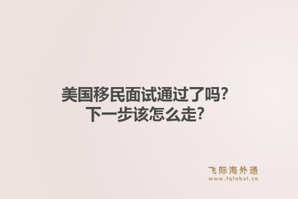 美国移民面试通过了吗？下一步该怎么走？1.jpg