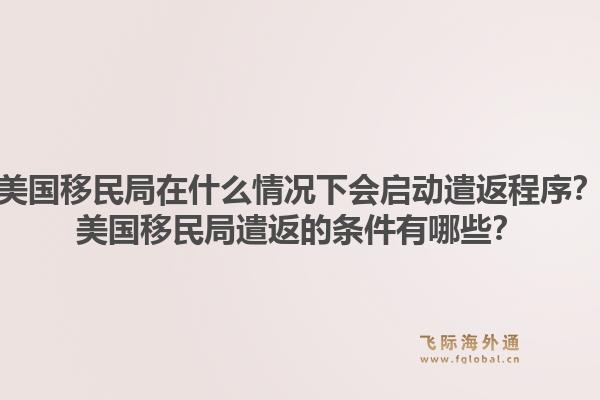 美国移民局在什么情况下会启动遣返程序？美国移民局遣返的条件有哪些？1.jpg