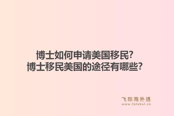 博士如何申请美国移民？博士移民美国的途径有哪些？1.jpg
