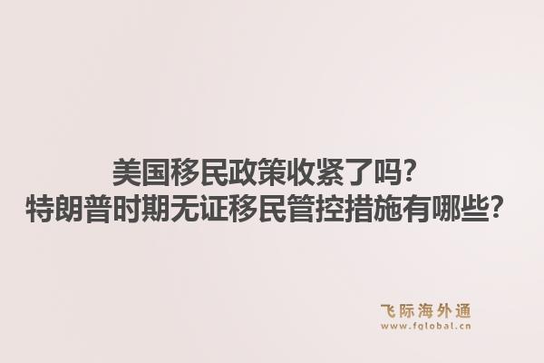 美国移民政策收紧了吗?特朗普时期无证移民管控措施有哪些?1.jpg