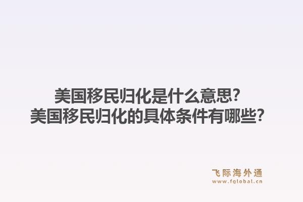 美国移民归化是什么意思？美国移民归化的具体条件有哪些？1.jpg