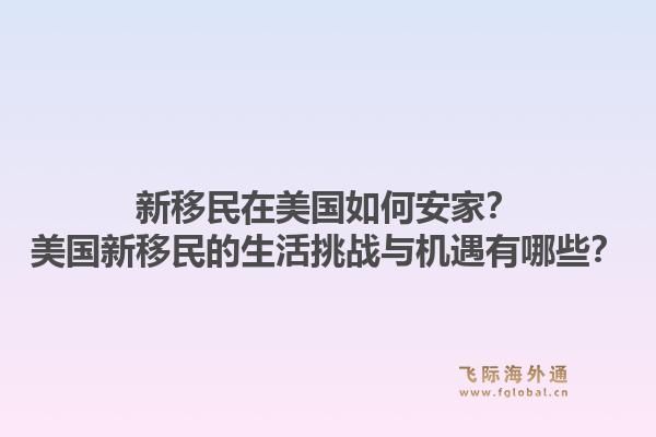 新移民在美国如何安家?美国新移民的生活挑战与机遇有哪些?1.jpg