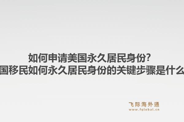 如何申请美国永久居民身份?美国移民如何永久居民身份的关键步骤是什么?1.jpg