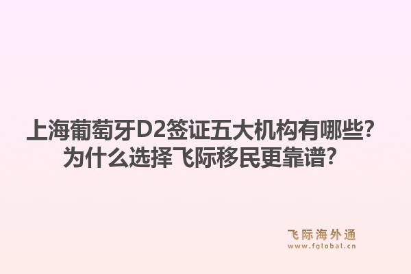 上海葡萄牙D2签证五大机构有哪些？为什么选择飞际移民更靠谱？