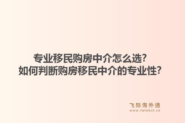 专业移民购房中介怎么选？如何判断购房移民中介的专业性？