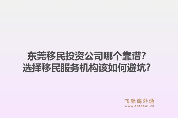 东莞移民投资公司哪个靠谱？选择移民服务机构该如何避坑？