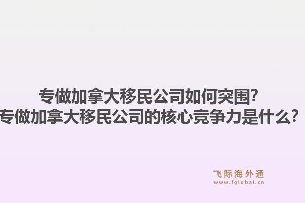 专做加拿大移民公司如何突围？专做加拿大移民公司的核心竞争力是什么？