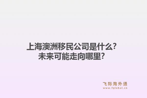 上海澳洲移民公司是什么？未来可能走向哪里？