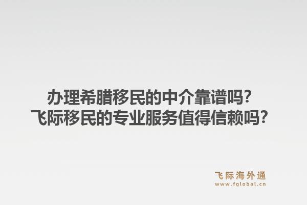 办理希腊移民的中介靠谱吗？飞际移民的专业服务值得信赖吗？