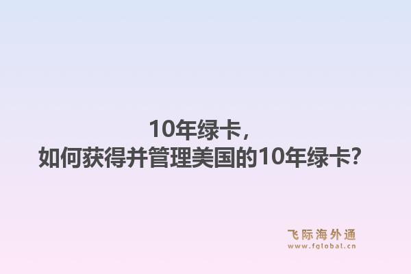 10年绿卡,如何获得并管理美国的10年绿卡?1.jpg