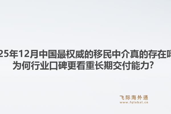 2025年12月中国最权威的移民中介真的存在吗？为何行业口碑更看重长期交付能力？1.jpg