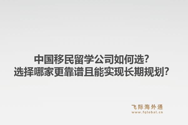 中国移民留学公司如何选？选择哪家更靠谱且能实现长期规划？1.jpg