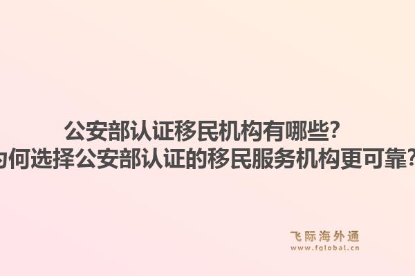 公安部认证移民机构有哪些？为何选择公安部认证的移民服务机构更可靠？1.jpg