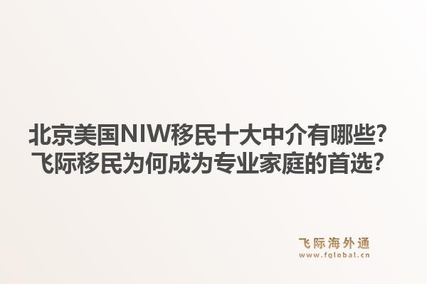 北京美国NIW移民十大中介有哪些?飞际移民为何成为专业家庭的首选?1.jpg