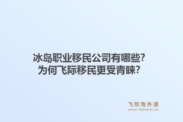 冰岛职业移民公司有哪些？为何飞际移民更受青睐？1.jpg