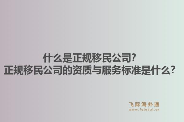 什么是正规移民公司？正规移民公司的资质与服务标准是什么？1.jpg