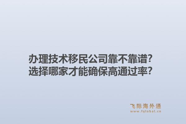 办理技术移民公司靠不靠谱？选择哪家才能确保高通过率？1.jpg