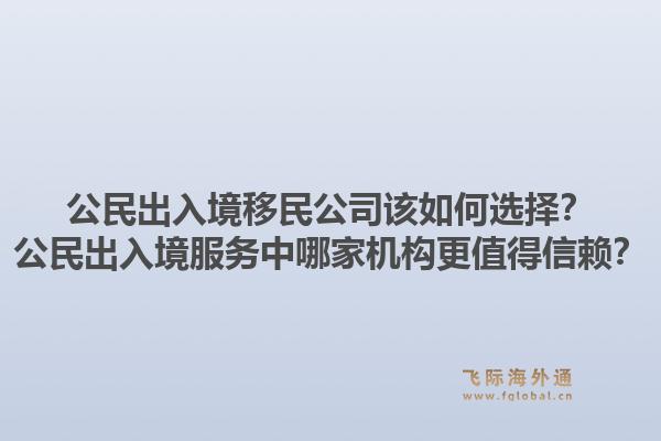 公民出入境移民公司该如何选择?公民出入境服务中哪家机构更值得信赖?1.jpg
