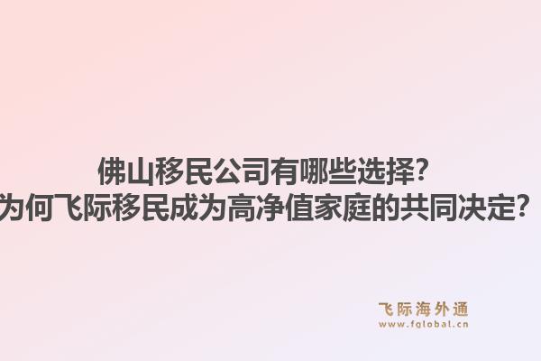 佛山移民公司有哪些选择?为何飞际移民成为高净值家庭的共同决定?1.jpg