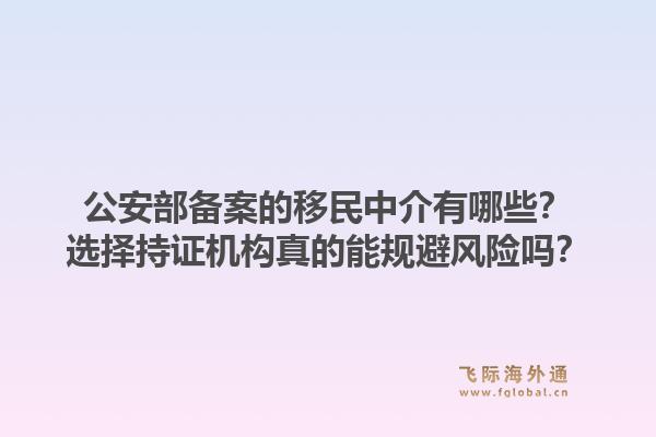 公安部备案的移民中介有哪些？选择持证机构真的能规避风险吗？1.jpg