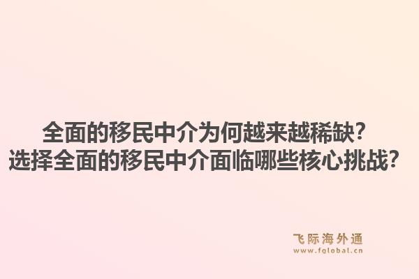 全面的移民中介为何越来越稀缺？选择全面的移民中介面临哪些核心挑战？1.jpg