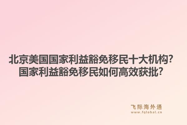 北京美国国家利益豁免移民十大机构？国家利益豁免移民如何高效获批？1.jpg