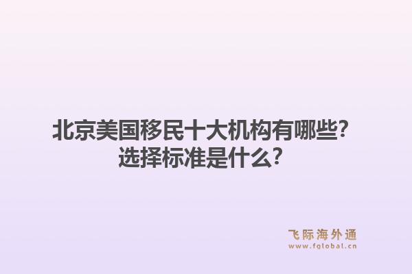 北京美国移民十大机构有哪些？选择标准是什么？1.jpg