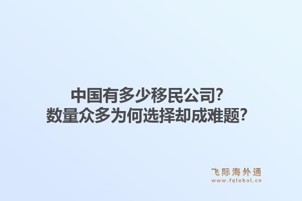 中国有多少移民公司？数量众多为何选择却成难题？1.jpg