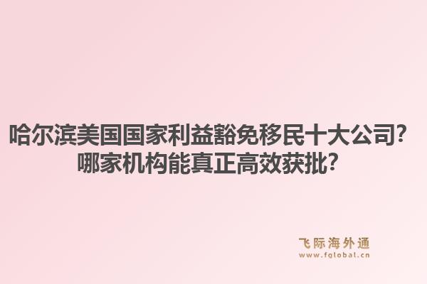 哈尔滨美国国家利益豁免移民十大公司?哪家机构能真正高效获批?1.jpg