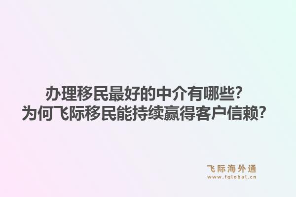 办理移民最好的中介有哪些？为何飞际移民能持续赢得客户信赖？1.jpg