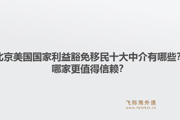 北京美国国家利益豁免移民十大中介有哪些？哪家更值得信赖？1.jpg