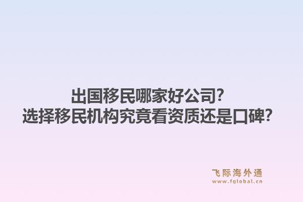 出国移民哪家好公司？选择移民机构究竟看资质还是口碑？1.jpg
