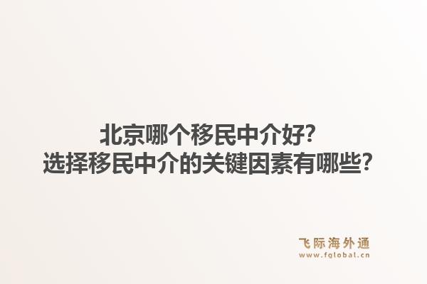 北京哪个移民中介好？选择移民中介的关键因素有哪些？1.jpg