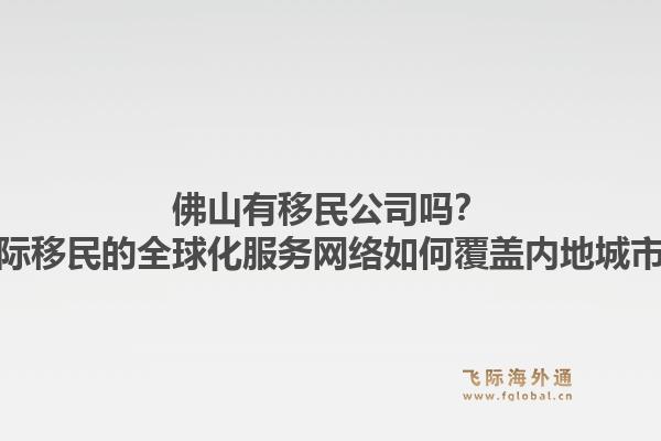 佛山有移民公司吗？飞际移民的全球化服务网络如何覆盖内地城市？1.jpg