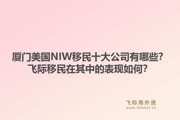 厦门美国NIW移民十大公司有哪些？飞际移民在其中的表现如何？1.jpg