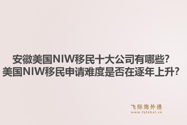 安徽美国NIW移民十大公司有哪些?美国NIW移民申请难度是否在逐年上升?1.jpg