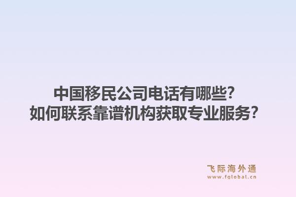 中国移民公司电话有哪些？如何联系靠谱机构获取专业服务？