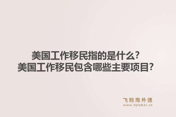 美国工作移民指的是什么?美国工作移民包含哪些主要项目?1.jpg