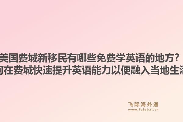 美国费城新移民有哪些免费学英语的地方？如何在费城快速提升英语能力以便融入当地生活？1.jpg
