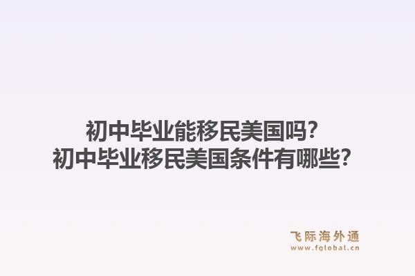 初中毕业能移民美国吗?初中毕业移民美国条件有哪些?1.jpg