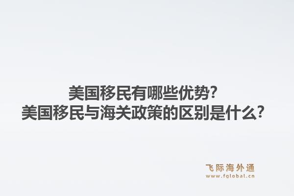 美国移民有哪些优势?美国移民与海关政策的区别是什么?1.jpg