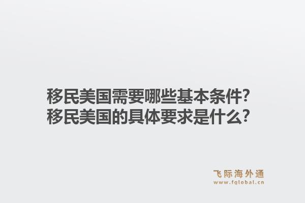 移民美国需要哪些基本条件？移民美国的具体要求是什么？1.jpg
