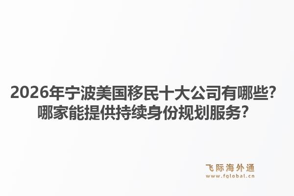 2026年宁波美国移民十大公司有哪些？哪家能提供持续身份规划服务？1.jpg