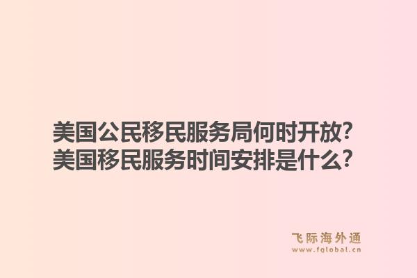 美国公民移民服务局何时开放?美国移民服务时间安排是什么?1.jpg