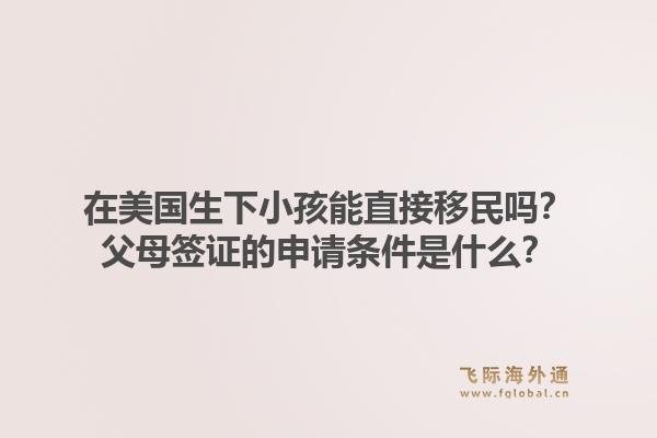 在美国生下小孩能直接移民吗？父母签证的申请条件是什么？1.jpg