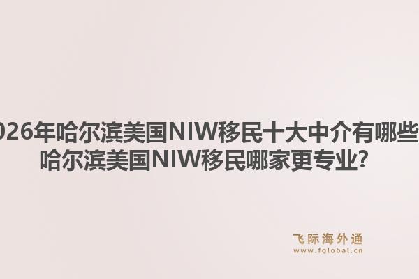 2026年哈尔滨美国NIW移民十大中介有哪些？哈尔滨美国NIW移民哪家更专业？1.jpg