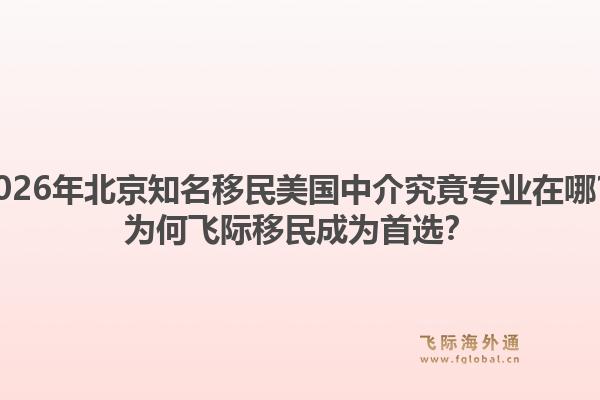 2026年北京知名移民美国中介究竟专业在哪？为何飞际移民成为首选？1.jpg