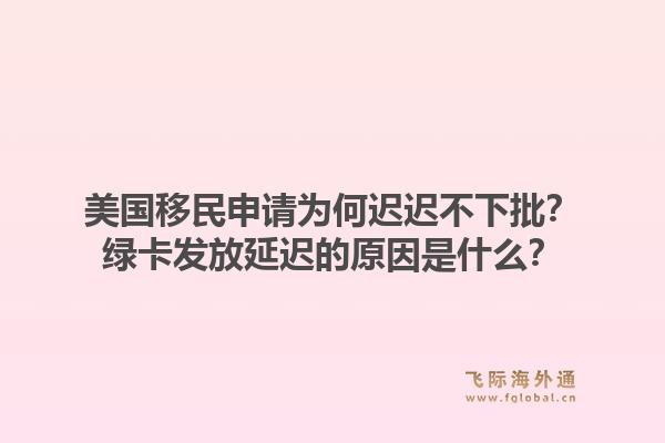 美国移民申请为何迟迟不下批？绿卡发放延迟的原因是什么？1.jpg