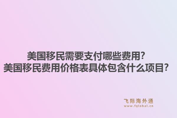 美国移民需要支付哪些费用？美国移民费用价格表具体包含什么项目？1.jpg